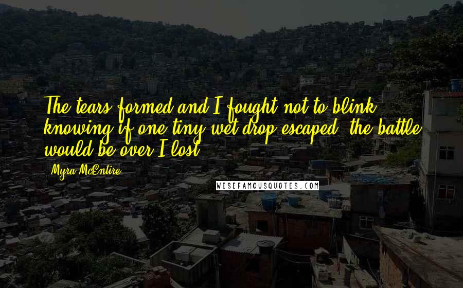 Myra McEntire Quotes: The tears formed and I fought not to blink, knowing if one tiny wet drop escaped, the battle would be over.I lost.