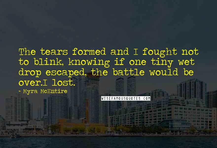 Myra McEntire Quotes: The tears formed and I fought not to blink, knowing if one tiny wet drop escaped, the battle would be over.I lost.