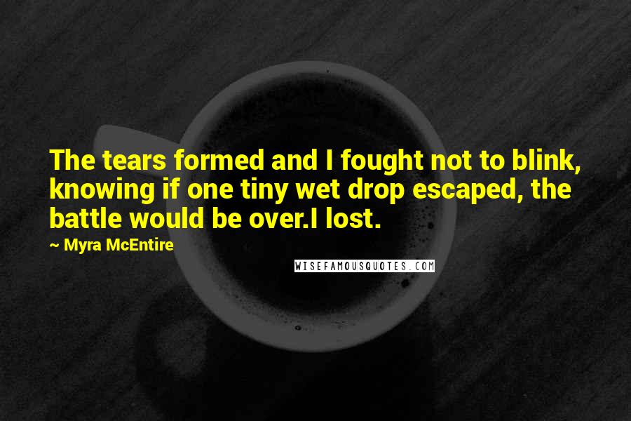 Myra McEntire Quotes: The tears formed and I fought not to blink, knowing if one tiny wet drop escaped, the battle would be over.I lost.