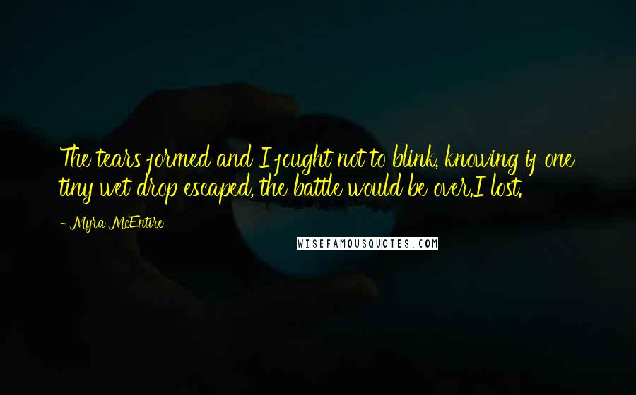 Myra McEntire Quotes: The tears formed and I fought not to blink, knowing if one tiny wet drop escaped, the battle would be over.I lost.