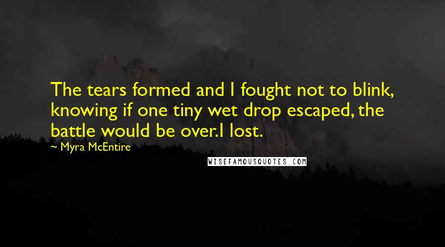 Myra McEntire Quotes: The tears formed and I fought not to blink, knowing if one tiny wet drop escaped, the battle would be over.I lost.