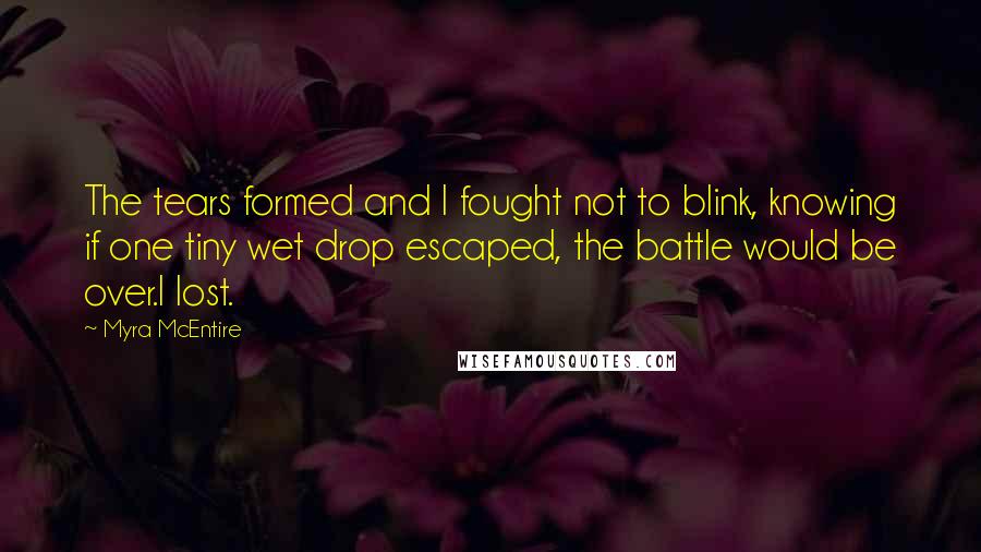 Myra McEntire Quotes: The tears formed and I fought not to blink, knowing if one tiny wet drop escaped, the battle would be over.I lost.