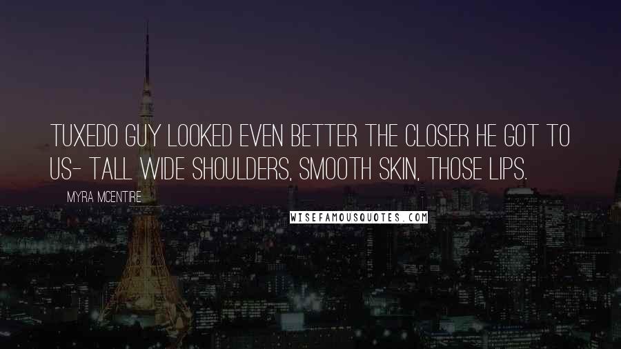 Myra McEntire Quotes: Tuxedo Guy looked even better the closer he got to us- tall wide shoulders, smooth skin, those lips.