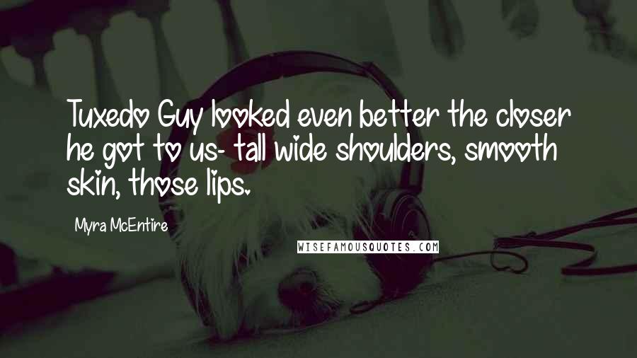 Myra McEntire Quotes: Tuxedo Guy looked even better the closer he got to us- tall wide shoulders, smooth skin, those lips.
