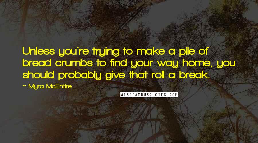 Myra McEntire Quotes: Unless you're trying to make a pile of bread crumbs to find your way home, you should probably give that roll a break.