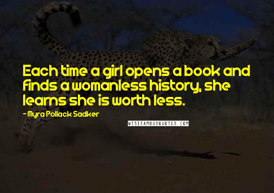 Myra Pollack Sadker Quotes: Each time a girl opens a book and finds a womanless history, she learns she is worth less.