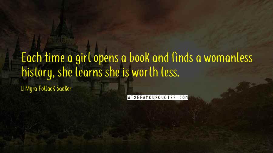 Myra Pollack Sadker Quotes: Each time a girl opens a book and finds a womanless history, she learns she is worth less.