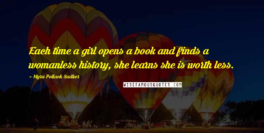 Myra Pollack Sadker Quotes: Each time a girl opens a book and finds a womanless history, she learns she is worth less.