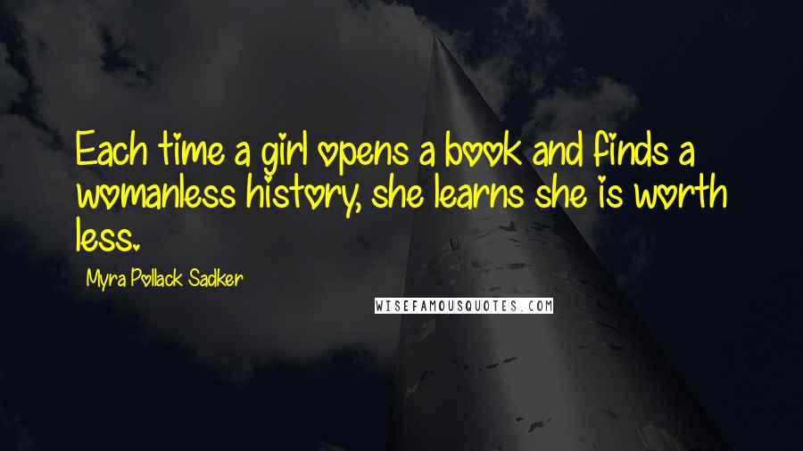 Myra Pollack Sadker Quotes: Each time a girl opens a book and finds a womanless history, she learns she is worth less.