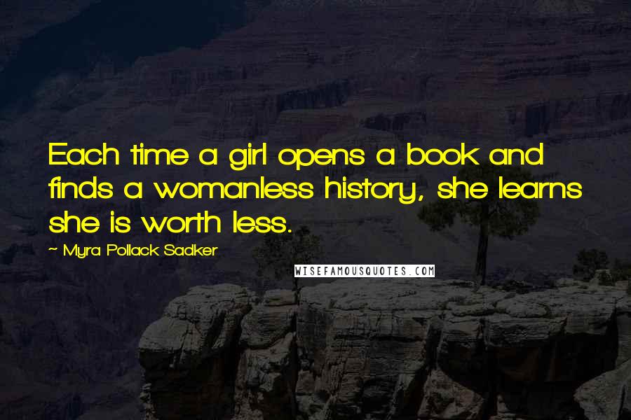 Myra Pollack Sadker Quotes: Each time a girl opens a book and finds a womanless history, she learns she is worth less.