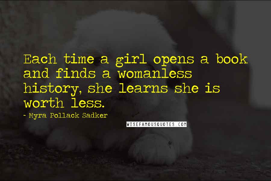 Myra Pollack Sadker Quotes: Each time a girl opens a book and finds a womanless history, she learns she is worth less.