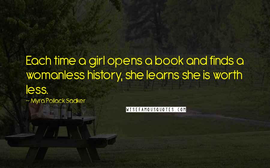 Myra Pollack Sadker Quotes: Each time a girl opens a book and finds a womanless history, she learns she is worth less.