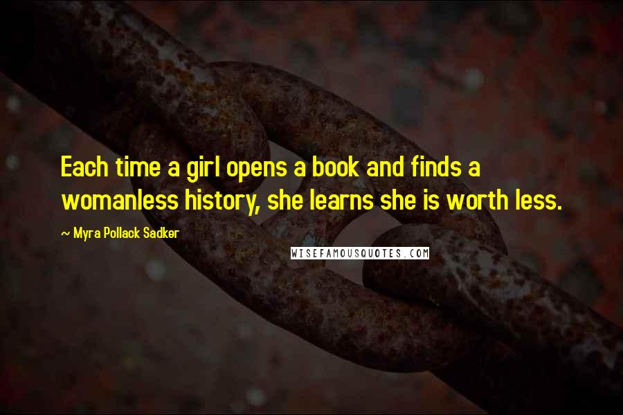 Myra Pollack Sadker Quotes: Each time a girl opens a book and finds a womanless history, she learns she is worth less.