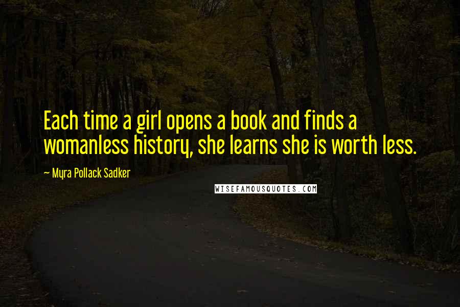 Myra Pollack Sadker Quotes: Each time a girl opens a book and finds a womanless history, she learns she is worth less.