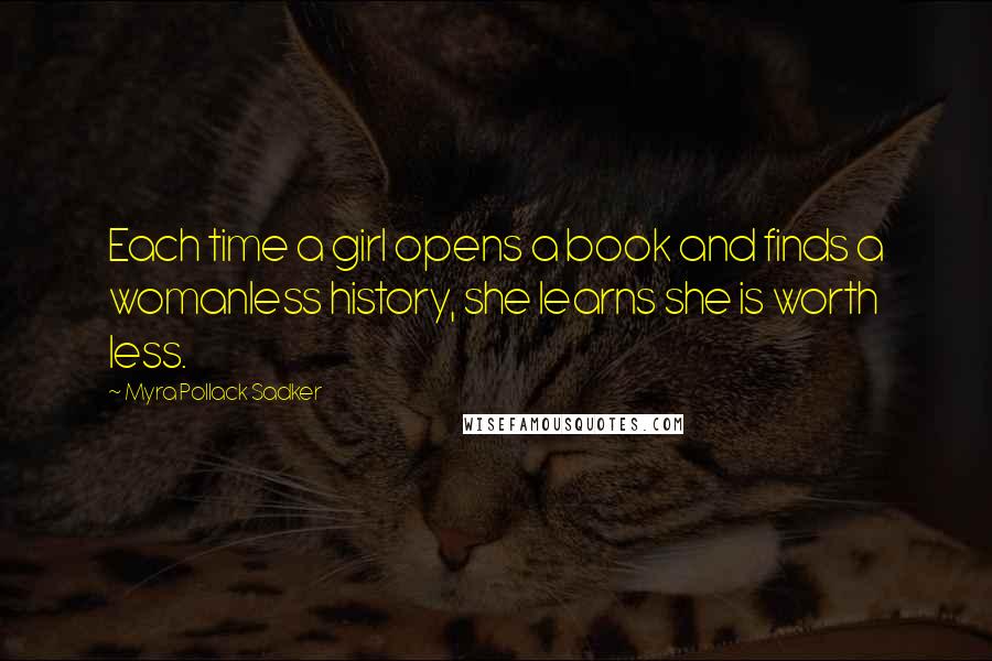 Myra Pollack Sadker Quotes: Each time a girl opens a book and finds a womanless history, she learns she is worth less.