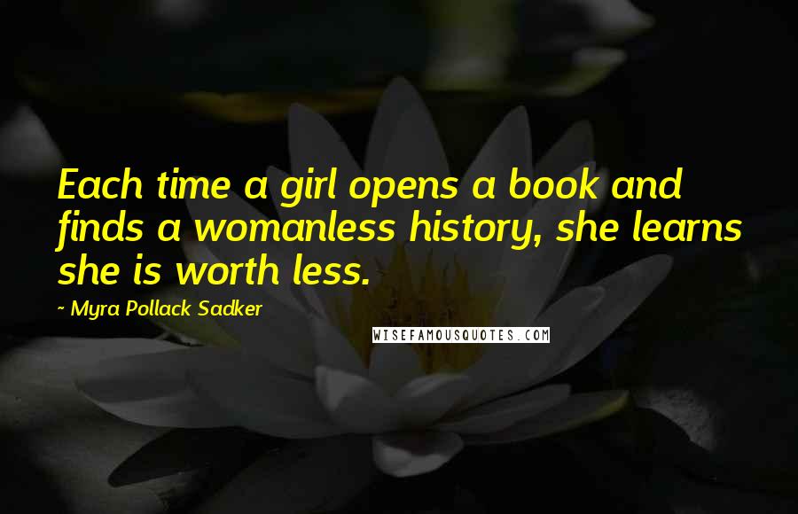 Myra Pollack Sadker Quotes: Each time a girl opens a book and finds a womanless history, she learns she is worth less.