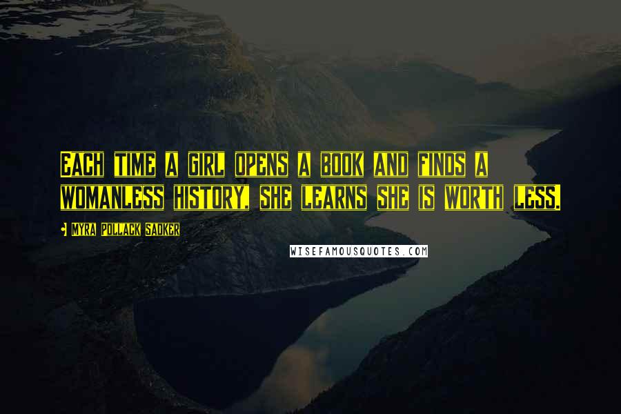 Myra Pollack Sadker Quotes: Each time a girl opens a book and finds a womanless history, she learns she is worth less.