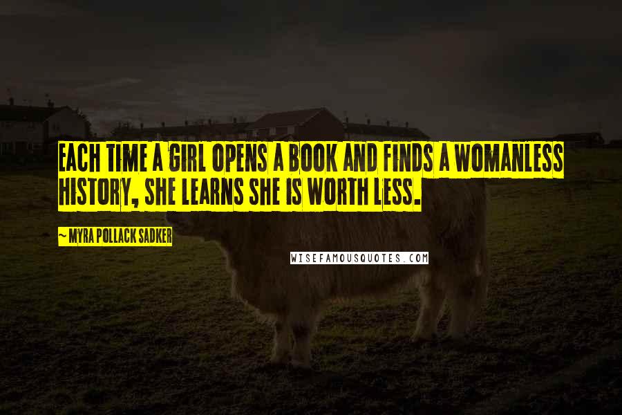 Myra Pollack Sadker Quotes: Each time a girl opens a book and finds a womanless history, she learns she is worth less.