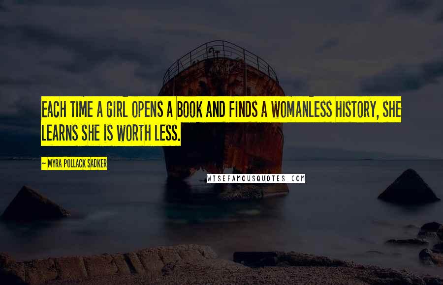 Myra Pollack Sadker Quotes: Each time a girl opens a book and finds a womanless history, she learns she is worth less.