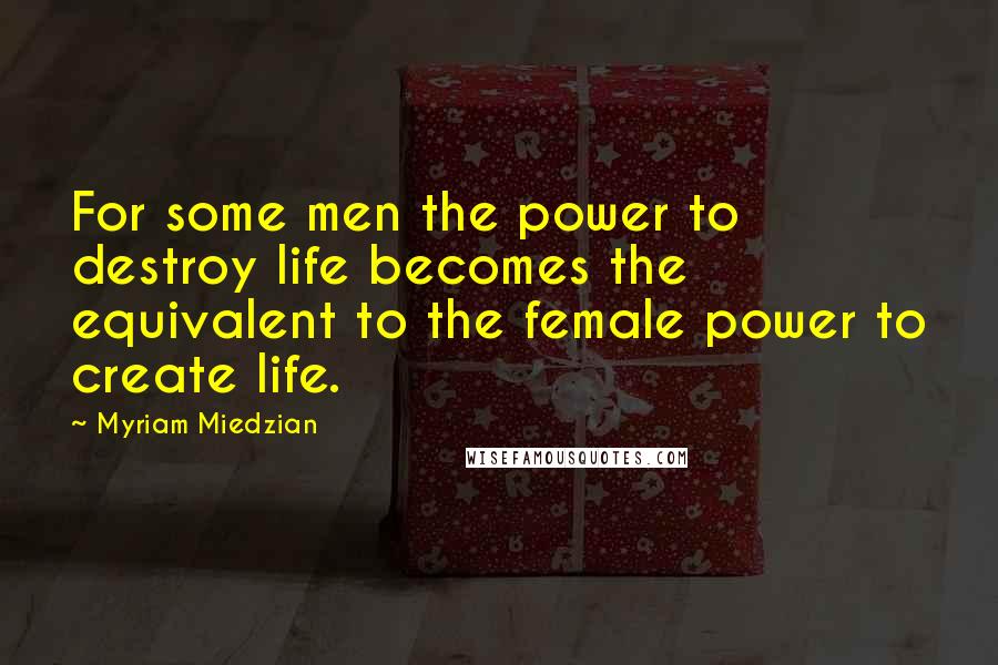 Myriam Miedzian Quotes: For some men the power to destroy life becomes the equivalent to the female power to create life.