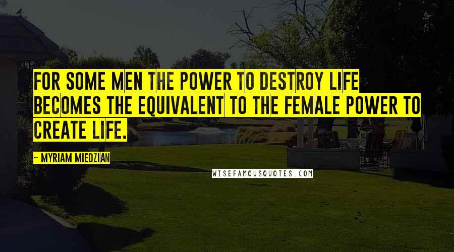 Myriam Miedzian Quotes: For some men the power to destroy life becomes the equivalent to the female power to create life.