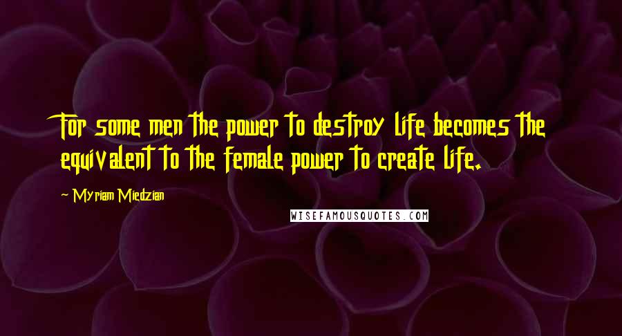 Myriam Miedzian Quotes: For some men the power to destroy life becomes the equivalent to the female power to create life.