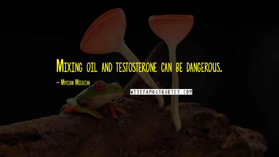 Myriam Miedzian Quotes: Mixing oil and testosterone can be dangerous.