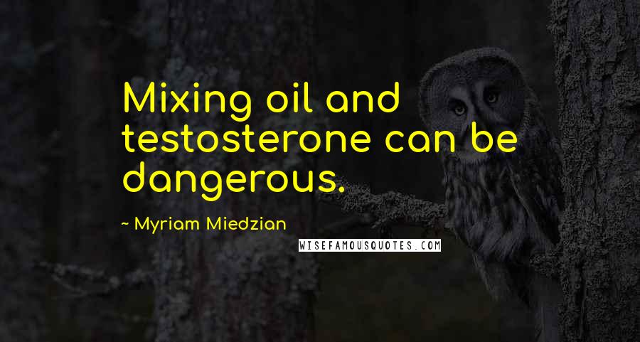 Myriam Miedzian Quotes: Mixing oil and testosterone can be dangerous.