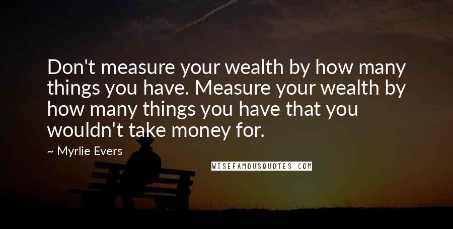 Myrlie Evers Quotes: Don't measure your wealth by how many things you have. Measure your wealth by how many things you have that you wouldn't take money for.