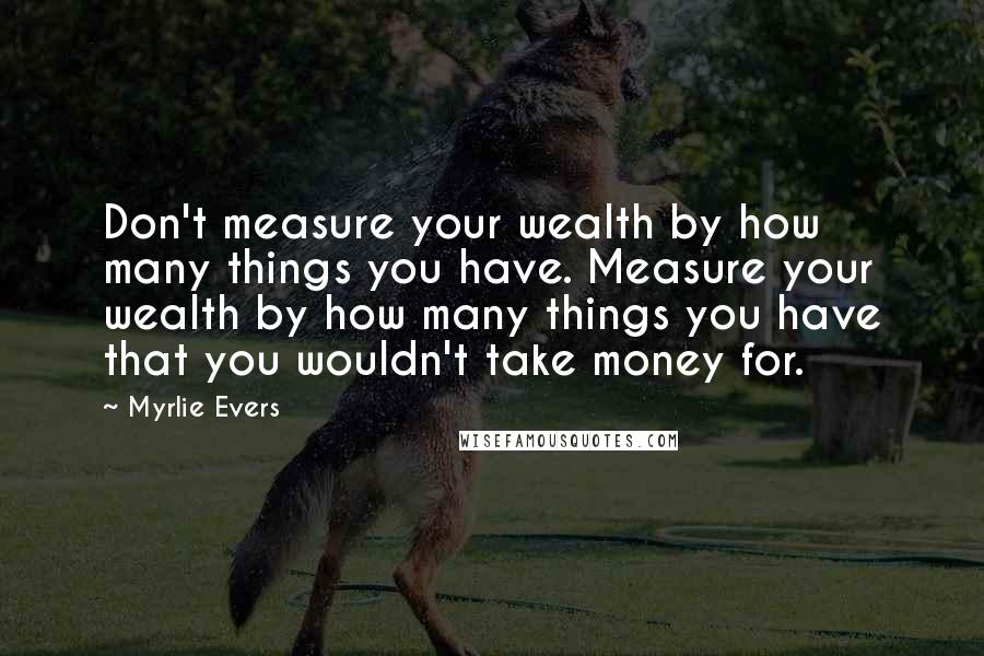 Myrlie Evers Quotes: Don't measure your wealth by how many things you have. Measure your wealth by how many things you have that you wouldn't take money for.