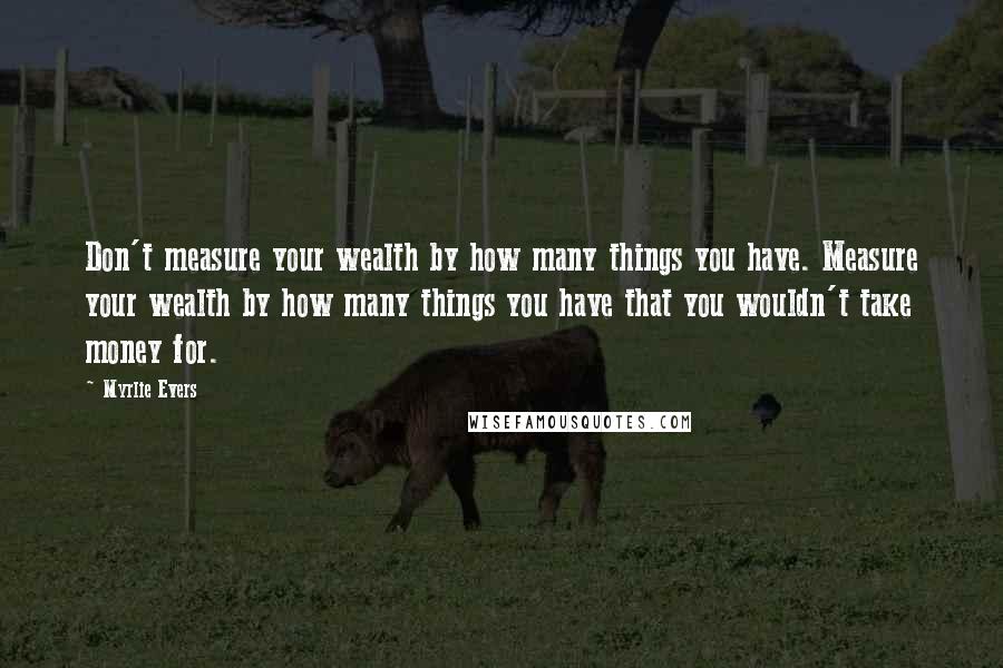 Myrlie Evers Quotes: Don't measure your wealth by how many things you have. Measure your wealth by how many things you have that you wouldn't take money for.