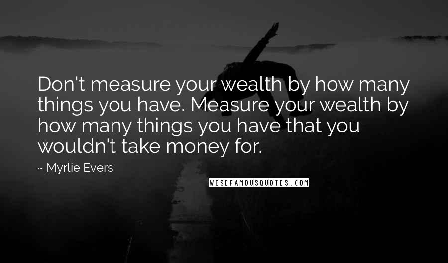 Myrlie Evers Quotes: Don't measure your wealth by how many things you have. Measure your wealth by how many things you have that you wouldn't take money for.