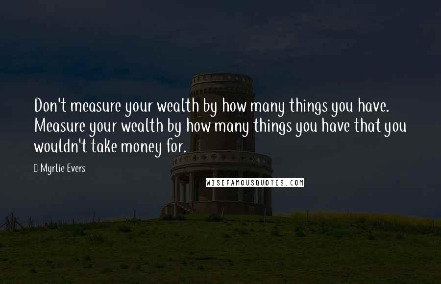 Myrlie Evers Quotes: Don't measure your wealth by how many things you have. Measure your wealth by how many things you have that you wouldn't take money for.