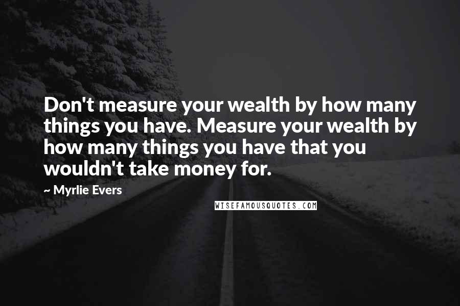 Myrlie Evers Quotes: Don't measure your wealth by how many things you have. Measure your wealth by how many things you have that you wouldn't take money for.