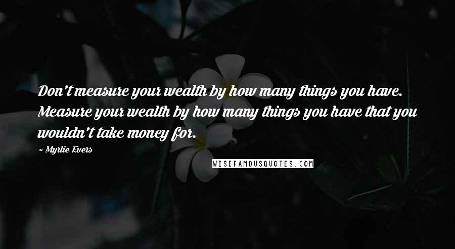 Myrlie Evers Quotes: Don't measure your wealth by how many things you have. Measure your wealth by how many things you have that you wouldn't take money for.