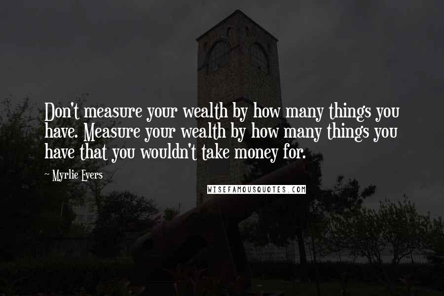 Myrlie Evers Quotes: Don't measure your wealth by how many things you have. Measure your wealth by how many things you have that you wouldn't take money for.