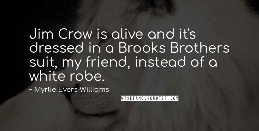 Myrlie Evers-Williams Quotes: Jim Crow is alive and it's dressed in a Brooks Brothers suit, my friend, instead of a white robe.