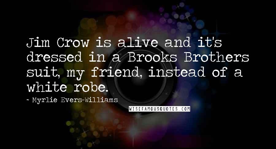 Myrlie Evers-Williams Quotes: Jim Crow is alive and it's dressed in a Brooks Brothers suit, my friend, instead of a white robe.