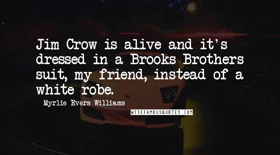 Myrlie Evers-Williams Quotes: Jim Crow is alive and it's dressed in a Brooks Brothers suit, my friend, instead of a white robe.