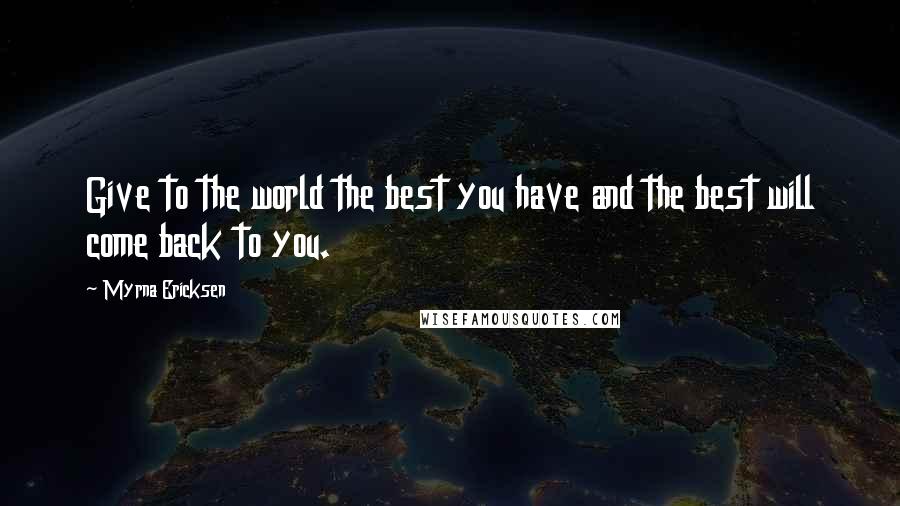 Myrna Ericksen Quotes: Give to the world the best you have and the best will come back to you.
