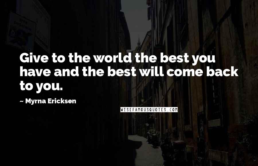 Myrna Ericksen Quotes: Give to the world the best you have and the best will come back to you.