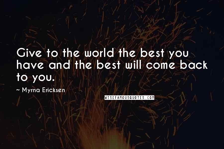 Myrna Ericksen Quotes: Give to the world the best you have and the best will come back to you.