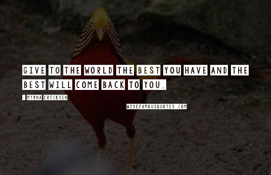 Myrna Ericksen Quotes: Give to the world the best you have and the best will come back to you.