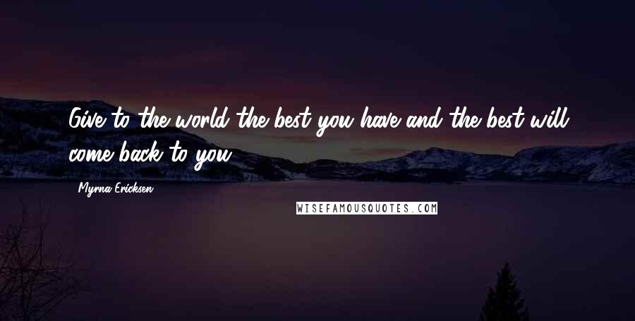 Myrna Ericksen Quotes: Give to the world the best you have and the best will come back to you.