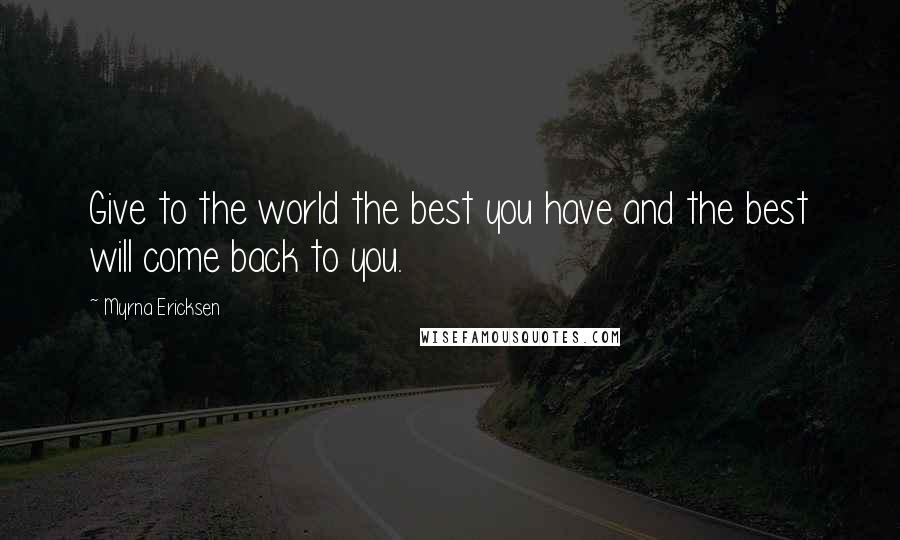 Myrna Ericksen Quotes: Give to the world the best you have and the best will come back to you.