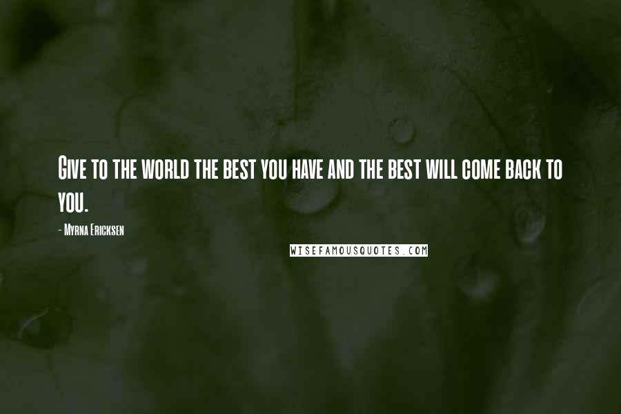 Myrna Ericksen Quotes: Give to the world the best you have and the best will come back to you.