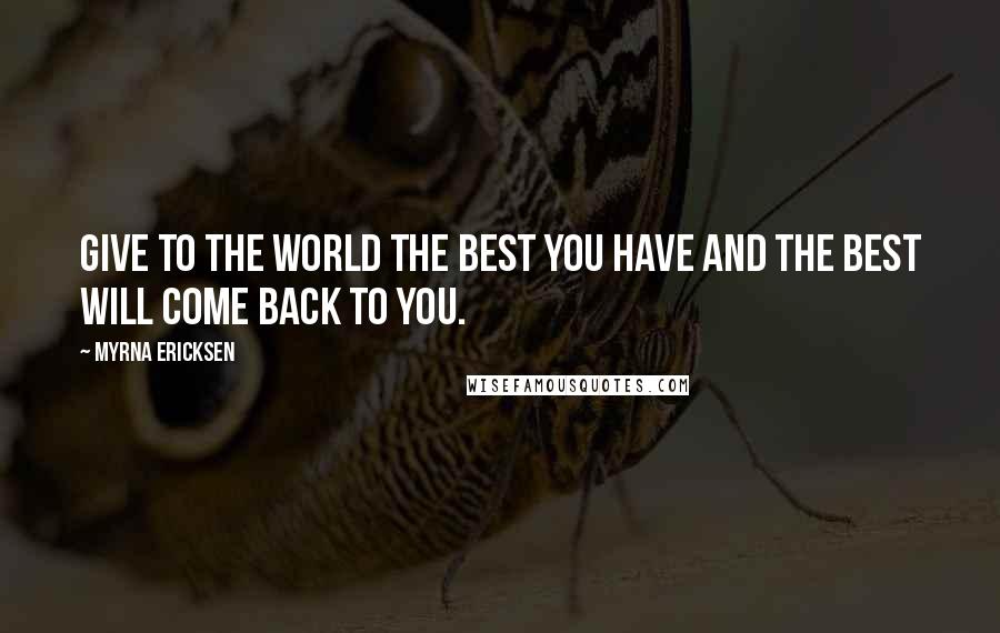 Myrna Ericksen Quotes: Give to the world the best you have and the best will come back to you.