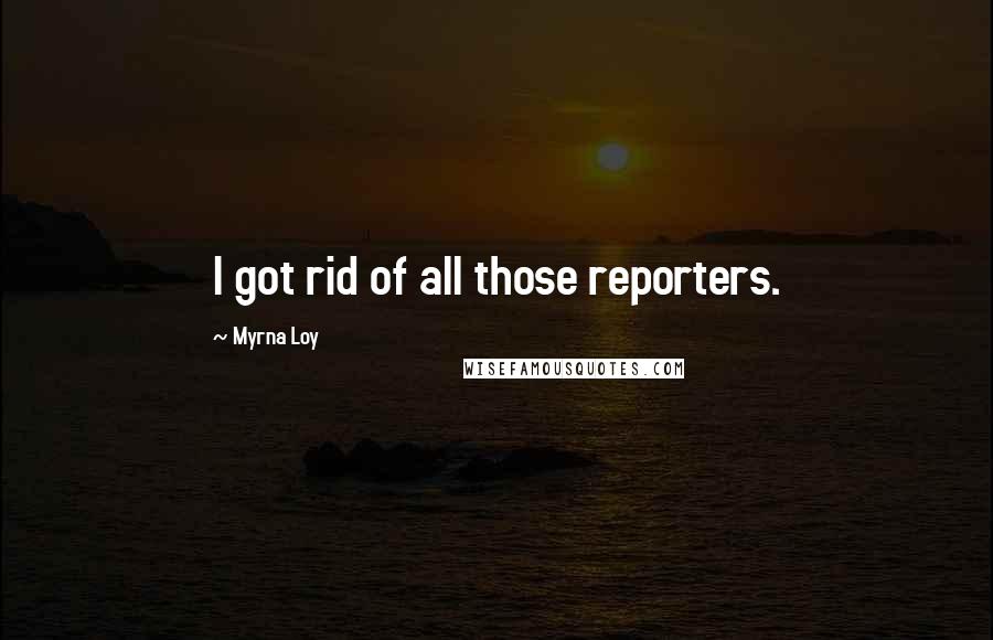 Myrna Loy Quotes: I got rid of all those reporters.