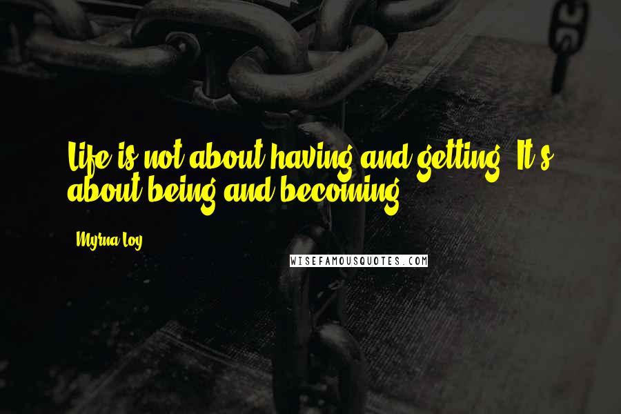 Myrna Loy Quotes: Life is not about having and getting. It's about being and becoming.