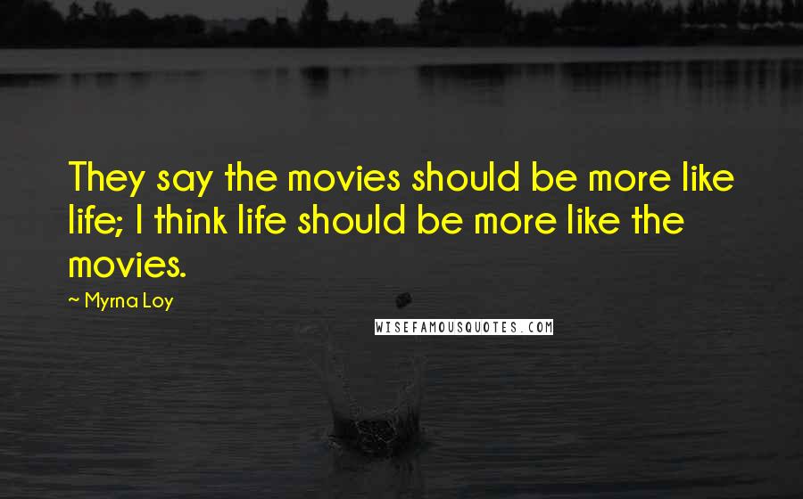 Myrna Loy Quotes: They say the movies should be more like life; I think life should be more like the movies.
